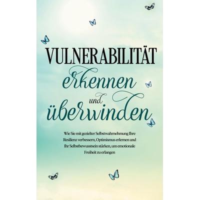 Vulnerabilität erkennen und überwinden: Wie Sie mit gezielter Selbstwahrnehmung Ihre Resilienz verbessern, Optimismus erlernen und Ihr