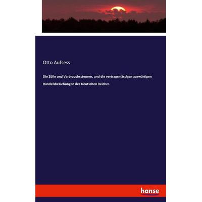 Die Zölle und Verbrauchssteuern, und die vertragsmässigen auswärtigen Handelsbeziehungen des Deutschen Reiches, Taschenbuch von Otto Aufsess,