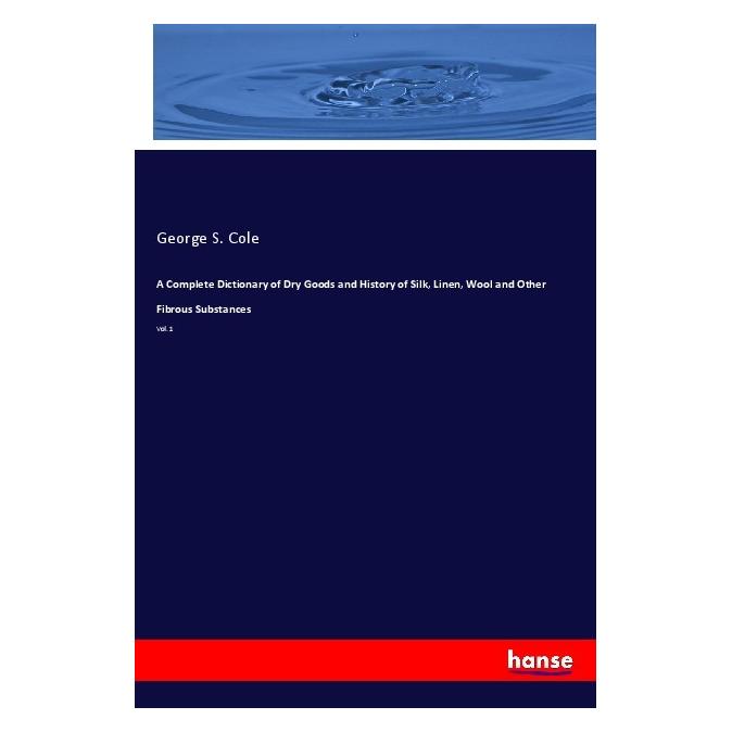 Hansebooks A Complete Dictionary of Dry Goods and History of Silk, Linen, Wool and Other Fibrous Substances (Englisch, Softcover, George S Cole) (56119127)