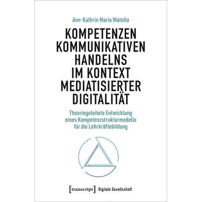 Kompetenzen kommunikativen Handelns im Kontext mediatisierter Digitalität, Taschenbuch von Ann-Kathrin Maria Watolla, Transcript, 978-3-8376-7311-1