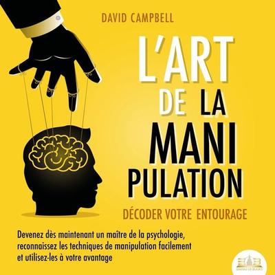 L'ART DE LA MANIPULATION - Décoder votre entourage: Devenez dès maintenant un maître de la psychologie, reconnaissez les techniques de manipulation
