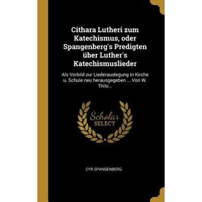 Cithara Lutheri Zum Katechismus, Oder Spangenberg's Predigten Über Luther's Katechismuslieder: ALS Vorbild Zur Liederauslegung in Kirche U. Schule
