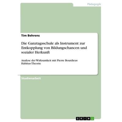 Die Ganztagsschule als Instrument zur Entkopplung von Bildungschancen und sozialer Herkunft, Taschenbuch von Tim Behrens, GRIN, 978-3-668-09219-8