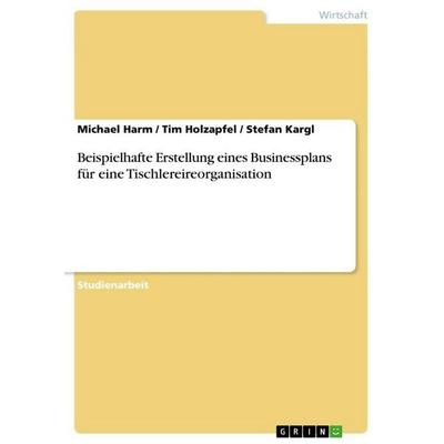 Beispielhafte Erstellung eines Businessplans für eine Tischlereireorganisation, Taschenbuch von Michael Harm,Tim Holzapfel,Stefan Kargl, GRIN,