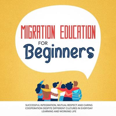 Migration Education for Beginners: Successful Integration, Mutual Respect and Caring Cooperation Despite Different Cultures in Everyday Learning and