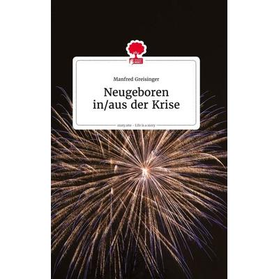 Neugeboren in/aus der Krise. Life is a Story - story.one, Gebundene Ausgabe von Manfred Greisinger, Story.one publishing, 978-3-7108-0445-8