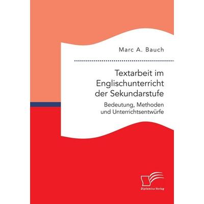 Textarbeit im Englischunterricht der Sekundarstufe: Bedeutung, Methoden und Unterrichtsentwürfe, Taschenbuch von Marc A. Bauch, Diplomica Verlag GmbH,