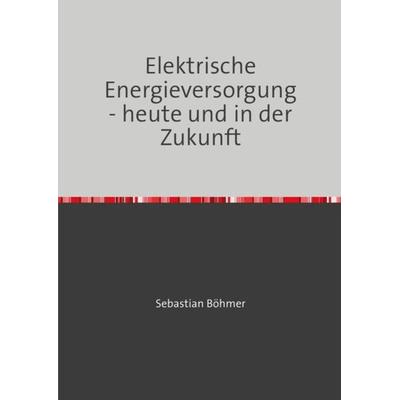 Elektrische Energieversorgung - heute und in der Zukunft, Taschenbuch von Sebastian Böhmer, Epubli, 978-3-8442-4145-7