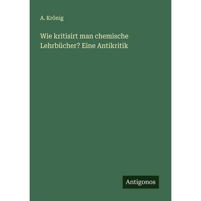 Wie kritisirt man chemische Lehrbücher? Eine Antikritik, Taschenbuch von A. Krönig, Antigonos Verlag, 978-3-388-93655-0
