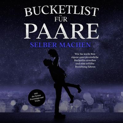 Bucketlist für Paare selber machen: Wie Sie leicht Ihre eigene ganz persönliche Bucketlist erstellen und eine erfüllte Beziehung führen - inkl. der