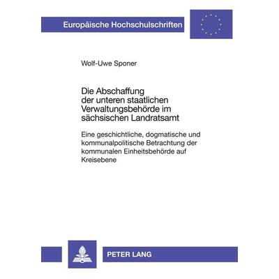 Die Abschaffung der unteren staatlichen Verwaltungsbehörde im sächsischen Landratsamt, Taschenbuch von Wolf-Uwe Sponer, Peter Lang GmbH,