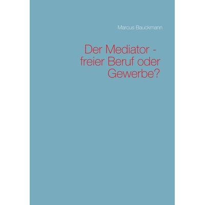 Der Mediator - freier Beruf oder Gewerbe?, Gebundene Ausgabe von Marcus Bauckmann, BoD – Books on Demand, 978-3-7519-1915-9
