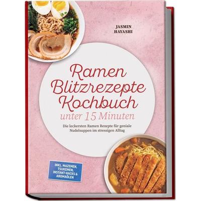 Ramen Blitzrezepte Kochbuch unter 15 Minuten: Die leckersten Ramen Rezepte für geniale Nudelsuppen im stressigen Alltag – inkl. Mazemen, Tsukemen,