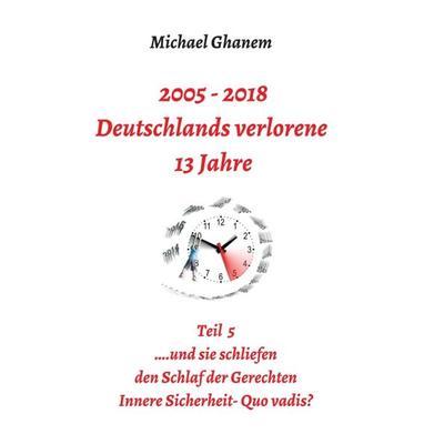 2005 - 2018: Deutschlands verlorene 13 Jahre, Taschenbuch von Michael Ghanem, Tredition, 978-3-7482-0962-1