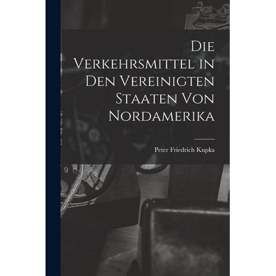 Die Verkehrsmittel in den Vereinigten Staaten von Nordamerika, Taschenbuch von Peter Friedrich Kupka, Legare Street Press, 978-1-01-891033-8