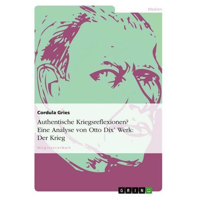 Authentische Kriegsreflexionen? Eine Analyse von Otto Dix' Werk: Der Krieg, Taschenbuch von Cordula Gries, GRIN, 978-3-638-92125-1