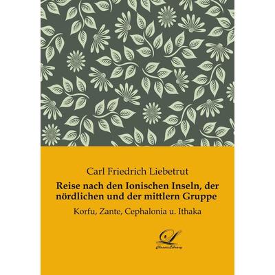 Reise nach den Ionischen Inseln, der nördlichen und der mittlern Gruppe, Taschenbuch von Carl Friedrich Liebetrut, BoD - Books on Demand,