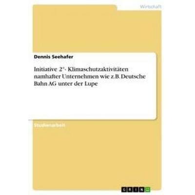 Initiative 2°- Klimaschutzaktivitäten namhafter Unternehmen wie z.B. Deutsche Bahn AG unter der Lupe, Taschenbuch von Dennis Seehafer, GRIN,