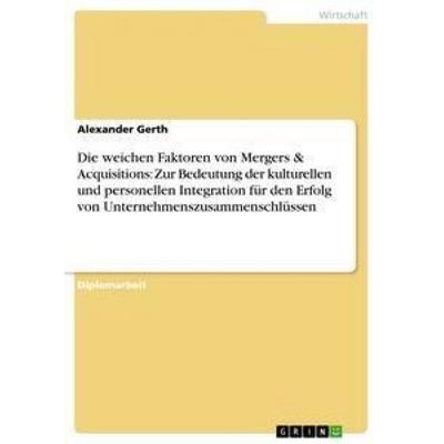 Die weichen Faktoren von Mergers & Acquisitions. Die Bedeutung der kulturellen und personellen Integration für den Erfolg von