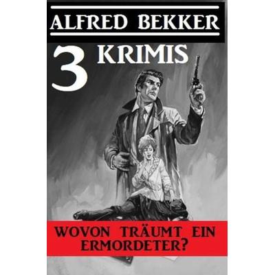 Wovon träumt ein Ermordeter? Drei Krimis, Taschenbuch von Alfred Bekker, Epubli, 978-3-7529-6728-9