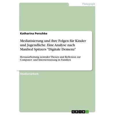 Mediatisierung und ihre Folgen für Kinder und Jugendliche. Eine Analyse nach Manfred Spitzers 'Digitale Demenz'; Taschenbuch von Katharina Perschke,