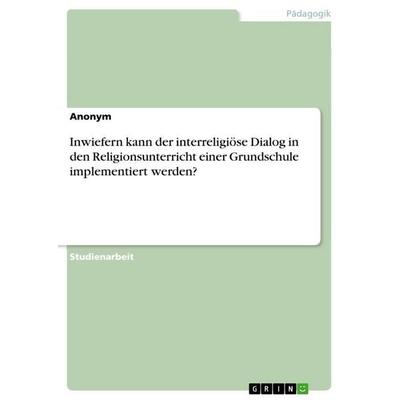Inwiefern kann der interreligiöse Dialog in den Religionsunterricht einer Grundschule implementiert werden?, Taschenbuch von Anonymous, GRIN,