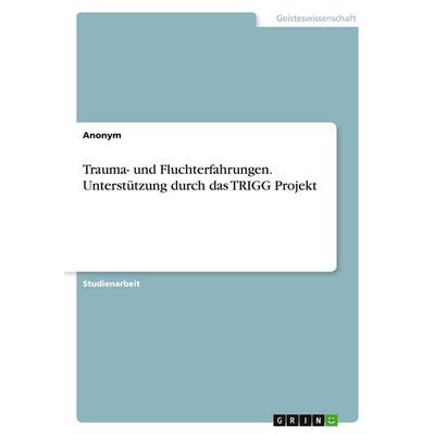 Trauma- und Fluchterfahrungen. Unterstützung durch das TRIGG Projekt, Taschenbuch von Anonymous, GRIN, 978-3-346-97472-3