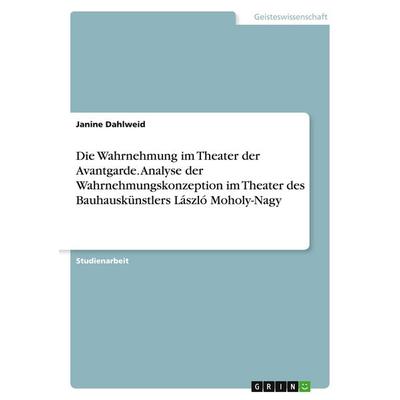 Die Wahrnehmung im Theater der Avantgarde. Analyse der Wahrnehmungskonzeption im Theater des Bauhauskünstlers László Moholy-Nagy, Taschenbuch von