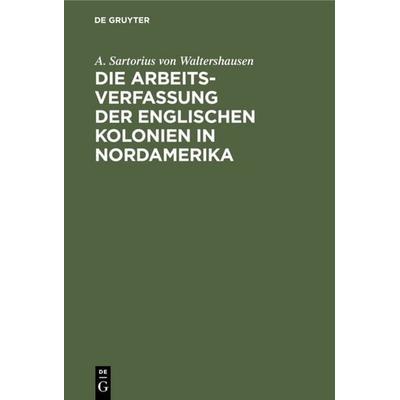 Die Arbeits-Verfassung der englischen Kolonien in Nordamerika, Gebundene Ausgabe von A. Sartorius Waltershausen, De Gruyter, 978-3-11-111692-1