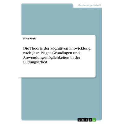 Die Theorie der kognitiven Entwicklung nach Jean Piaget. Grundlagen und Anwendungsmöglichkeiten in der Bildungsarbeit, Taschenbuch von Sina Krehl,