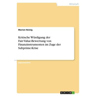 Kritische Würdigung der Fair-Value-Bewertung von Finanzinstrumenten im Zuge der Subprime-Krise, Taschenbuch von Marion Heinig, GRIN, 978-3-640-53020-5