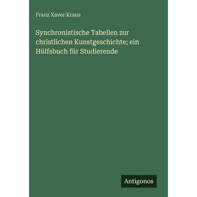 Synchronistische Tabellen zur christlichen Kunstgeschichte; ein Hülfsbuch für Studierende, Gebundene Ausgabe von Franz Xaver Kraus, Antigonos Verlag,
