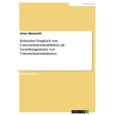 Kritischer Vergleich von Unternehmensleitbildern als Gestaltungsansatz von Unternehmenskulturen, Taschenbuch von Artur Weintritt, GRIN,