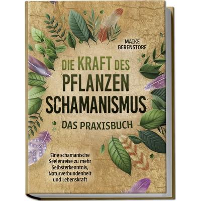 Die Kraft des Pflanzenschamanismus - Das Praxisbuch: Eine schamanische Seelenreise zu mehr Selbsterkenntnis, Naturverbundenheit und Lebenskraft -