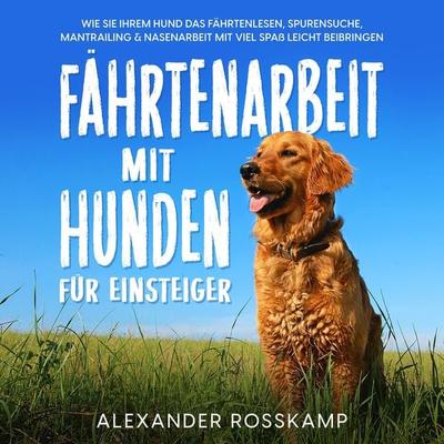 Fährtenarbeit mit Hunden für Einsteiger: Wie Sie Ihrem Hund das Fährtenlesen, Spurensuche, Mantrailing & Nasenarbeit mit viel Spaß leicht beibringen -