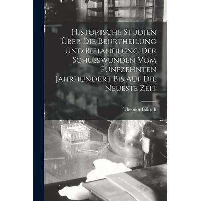 Historische Studien Über Die Beurtheilung Und Behandlung Der Schusswunden Vom Funfzehnten Jahrhundert Bis Auf Die Neueste Zeit, Taschenbuch von