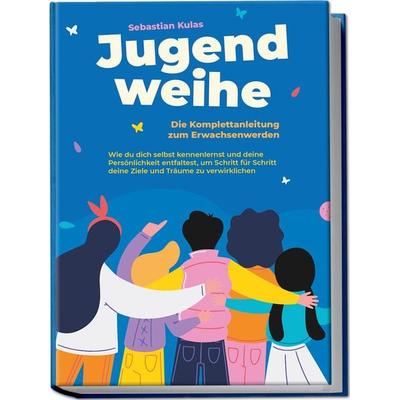 Jugendweihe - Die Komplettanleitung zum Erwachsenwerden: Wie du dich selbst kennenlernst und deine Persönlichkeit entfaltest, um Schritt für Schritt
