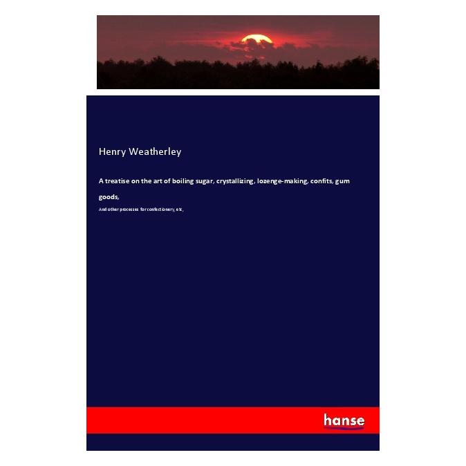 Hansebooks A treatise on the art of boiling sugar, crystallizing, lozenge-making, confits, gum goods (Englisch, Softcover, Henry Weatherley) (56011801)