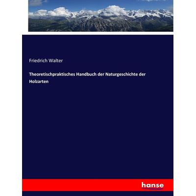 Theoretischpraktisches Handbuch der Naturgeschichte der Holzarten, Taschenbuch von Friedrich Walter, Hansebooks, 978-3-7434-6602-9