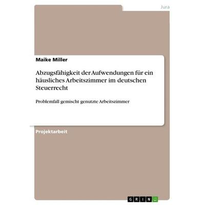 Abzugsfähigkeit der Aufwendungen für ein häusliches Arbeitszimmer im deutschen Steuerrecht, Taschenbuch von Maike Miller, GRIN, 978-3-668-64876-0
