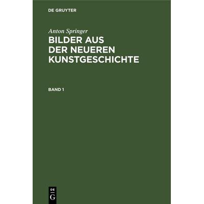 Anton Springer: Bilder aus der neueren Kunstgeschichte. Band 1, Gebundene Ausgabe von Anton Springer, De Gruyter Mouton, 978-3-11-260903-3