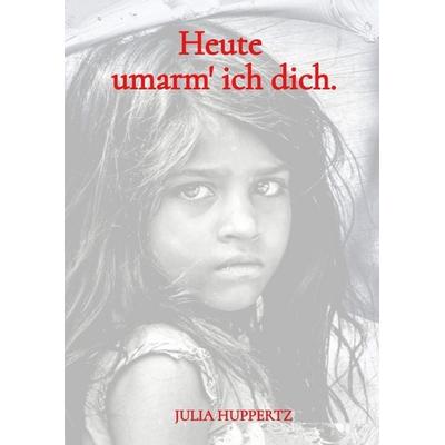 Heute umarm‘ ich dich., Gebundene Ausgabe von Julia Huppertz, Tredition, 978-3-384-55502-1