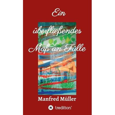 Ein überfließendes Maß an Fülle, Gebundene Ausgabe von Manfred Müller, Tredition, 978-3-347-13152-1