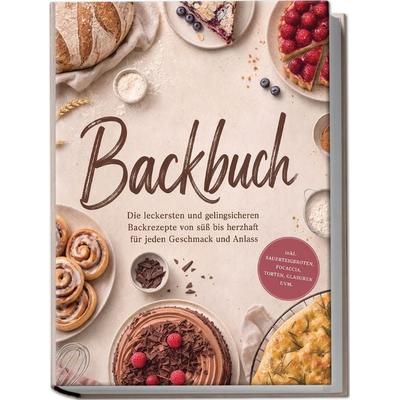 Backbuch: Die leckersten und gelingsicheren Backrezepte von süß bis herzhaft für jeden Geschmack und Anlass - inkl. Sauerteigbroten, Focaccia, Torten,