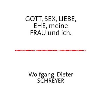 GOTT, SEX, LIEBE, EHE, meine FRAU und ich., Taschenbuch von Wolfgang Dieter Schreyer, Epubli, 978-3-8442-4100-6