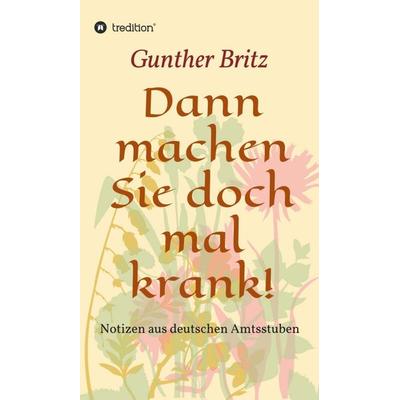 Dann machen Sie doch mal krank!, Gebundene Ausgabe von Gunther Britz, Tredition, 978-3-7469-9656-1