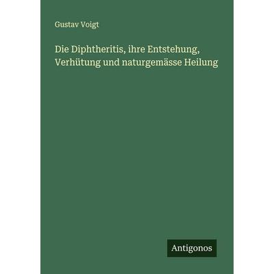 Die Diphtheritis, ihre Entstehung, Verhütung und naturgemässe Heilung, Taschenbuch von Gustav Voigt, Antigonos Verlag, 978-3-563-10001-1