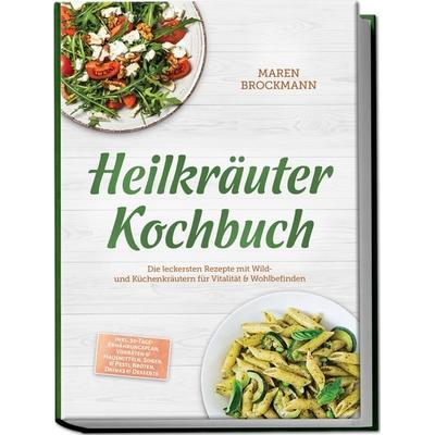 Heilkräuter Kochbuch: Die leckersten Rezepte mit Wild- und Küchenkräutern für Vitalität & Wohlbefinden – inkl. 30-Tage-Ernährungsplan, Vorräten &
