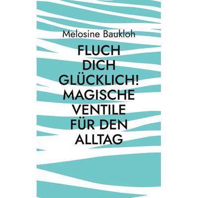 Fluch dich glücklich! Magische Ventile für den Alltag, Taschenbuch von Melosine Baukloh, BoD – Books on Demand, 978-3-8423-9049-2