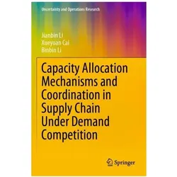 Capacity Allocation Mechanisms and Coordination in Supply Chain Under Demand Competition, Fachbücher von Binbin Li, Xueyuan Cai, Jianbin Li
